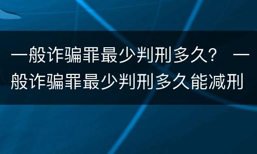 一般诈骗罪最少判刑多久？ 一般诈骗罪最少判刑多久能减刑