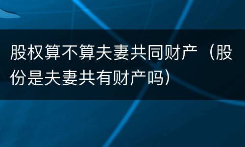 股权算不算夫妻共同财产（股份是夫妻共有财产吗）