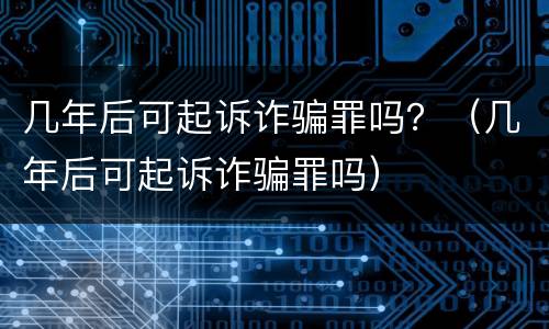 几年后可起诉诈骗罪吗？（几年后可起诉诈骗罪吗）