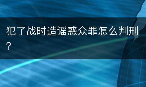 犯了战时造谣惑众罪怎么判刑?