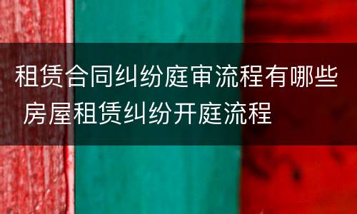 租赁合同纠纷庭审流程有哪些 房屋租赁纠纷开庭流程