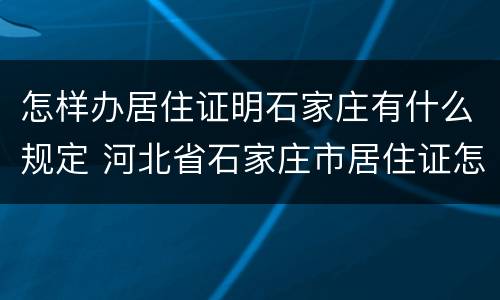 怎样办居住证明石家庄有什么规定 河北省石家庄市居住证怎么办理