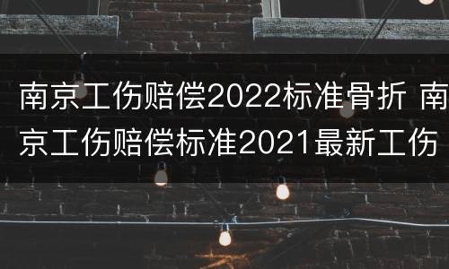 南京工伤赔偿2022标准骨折 南京工伤赔偿标准2021最新工伤赔偿标准
