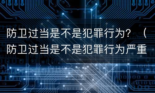 防卫过当是不是犯罪行为？（防卫过当是不是犯罪行为严重）