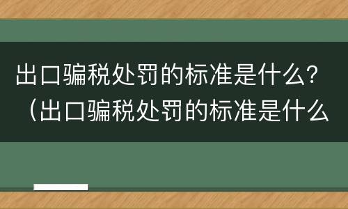 出口骗税处罚的标准是什么？（出口骗税处罚的标准是什么样的）