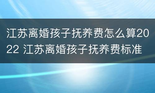江苏离婚孩子抚养费怎么算2022 江苏离婚孩子抚养费标准