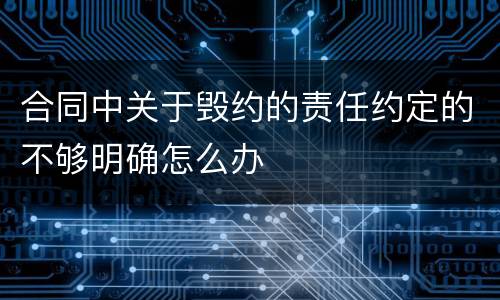 合同中关于毁约的责任约定的不够明确怎么办