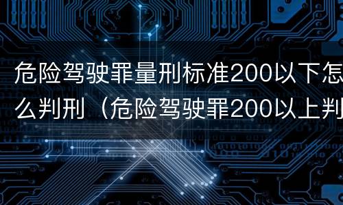 危险驾驶罪量刑标准200以下怎么判刑（危险驾驶罪200以上判刑）
