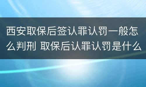 西安取保后签认罪认罚一般怎么判刑 取保后认罪认罚是什么意思