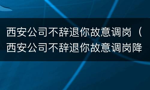 西安公司不辞退你故意调岗（西安公司不辞退你故意调岗降薪）
