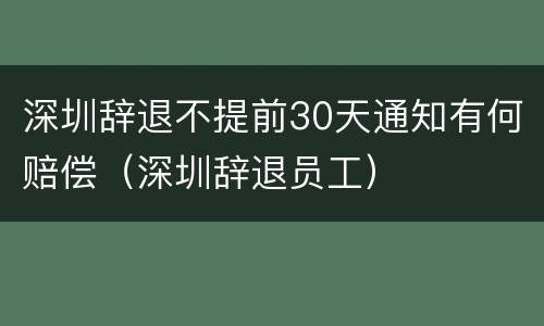 深圳辞退不提前30天通知有何赔偿（深圳辞退员工）