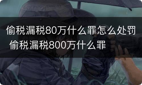 偷税漏税80万什么罪怎么处罚 偷税漏税800万什么罪