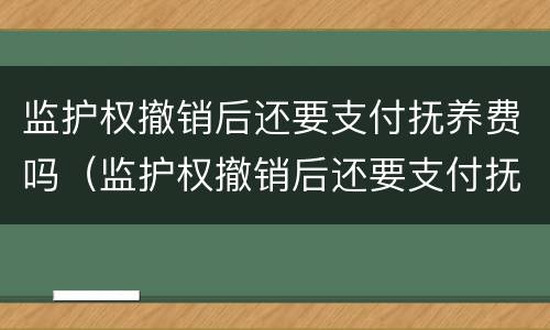 监护权撤销后还要支付抚养费吗（监护权撤销后还要支付抚养费吗）