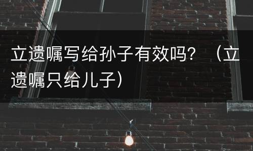 立遗嘱写给孙子有效吗？（立遗嘱只给儿子）
