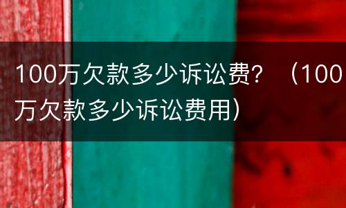 100万欠款多少诉讼费？（100万欠款多少诉讼费用）