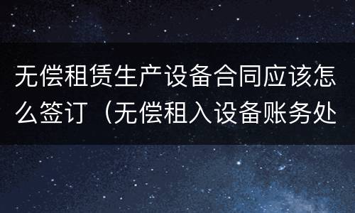 无偿租赁生产设备合同应该怎么签订（无偿租入设备账务处理）