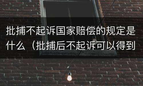 批捕不起诉国家赔偿的规定是什么（批捕后不起诉可以得到国家赔偿吗?）