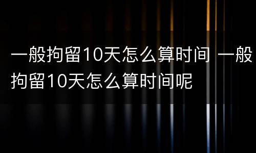 一般拘留10天怎么算时间 一般拘留10天怎么算时间呢