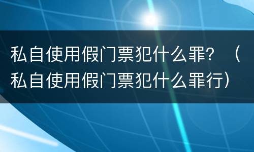 私自使用假门票犯什么罪？（私自使用假门票犯什么罪行）