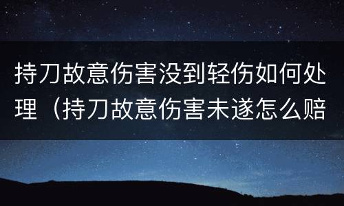 持刀故意伤害没到轻伤如何处理（持刀故意伤害未遂怎么赔偿）