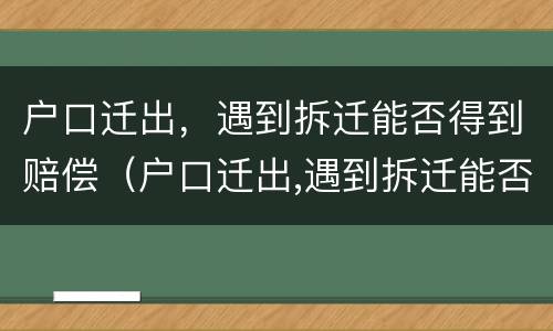 户口迁出，遇到拆迁能否得到赔偿（户口迁出,遇到拆迁能否得到赔偿呢）