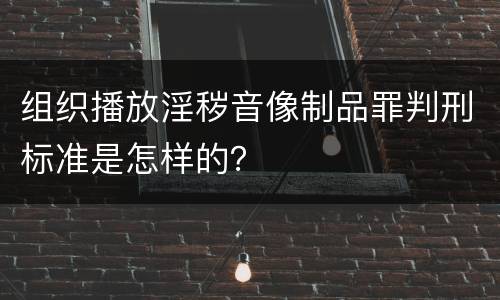 组织播放淫秽音像制品罪判刑标准是怎样的？