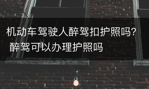 机动车驾驶人醉驾扣护照吗？ 醉驾可以办理护照吗