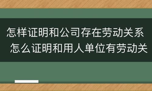 怎样证明和公司存在劳动关系 怎么证明和用人单位有劳动关系