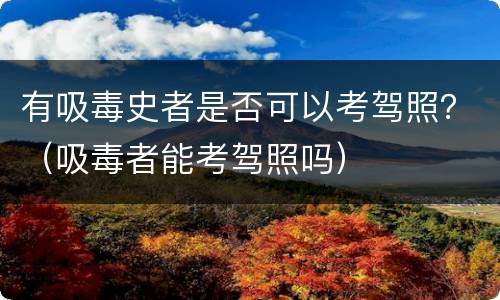 有吸毒史者是否可以考驾照？（吸毒者能考驾照吗）