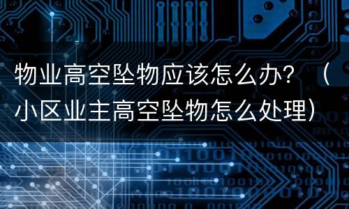 物业高空坠物应该怎么办？（小区业主高空坠物怎么处理）