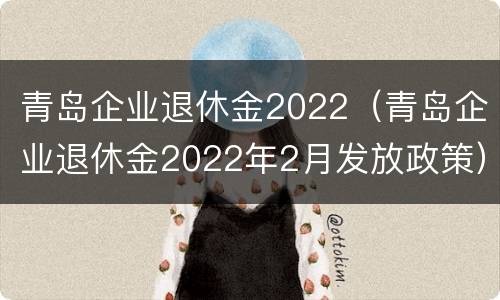 青岛企业退休金2022（青岛企业退休金2022年2月发放政策）