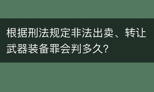 根据刑法规定非法出卖、转让武器装备罪会判多久？