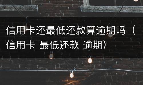 信用卡还最低还款算逾期吗（信用卡 最低还款 逾期）