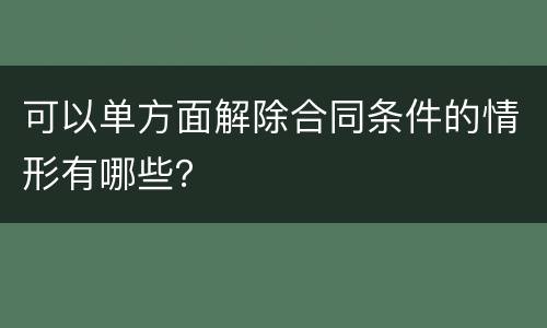 可以单方面解除合同条件的情形有哪些？