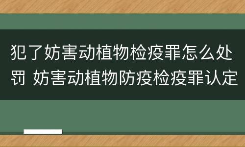 犯了妨害动植物检疫罪怎么处罚 妨害动植物防疫检疫罪认定