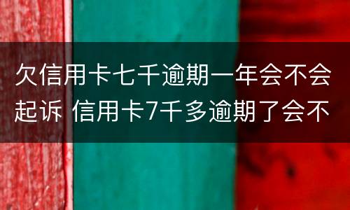 欠信用卡七千逾期一年会不会起诉 信用卡7千多逾期了会不会起诉