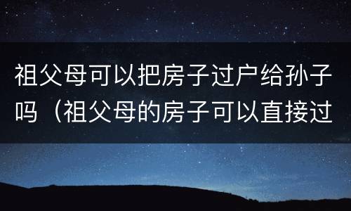 祖父母可以把房子过户给孙子吗（祖父母的房子可以直接过户给孙女吗）