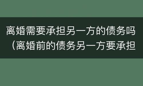 离婚需要承担另一方的债务吗（离婚前的债务另一方要承担吗）