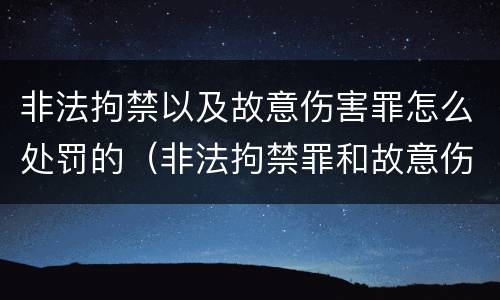 非法拘禁以及故意伤害罪怎么处罚的（非法拘禁罪和故意伤害）