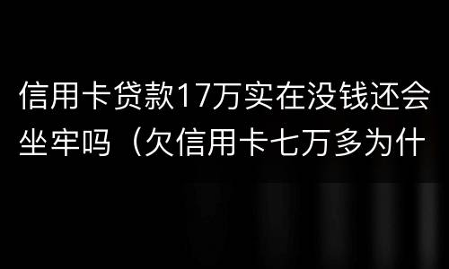 信用卡贷款17万实在没钱还会坐牢吗（欠信用卡七万多为什么还没坐牢）