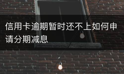 信用卡逾期暂时还不上如何申请分期减息