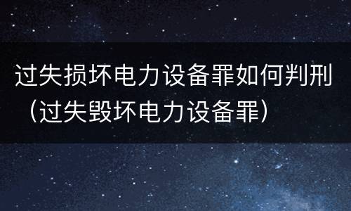 过失损坏电力设备罪如何判刑（过失毁坏电力设备罪）