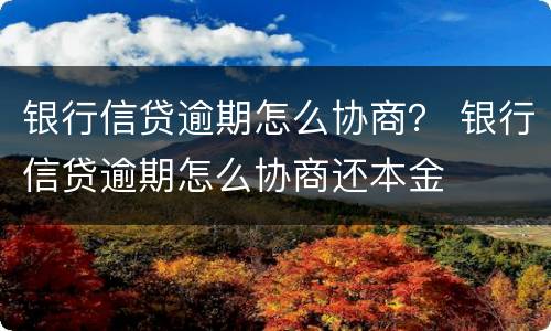 银行信贷逾期怎么协商？ 银行信贷逾期怎么协商还本金