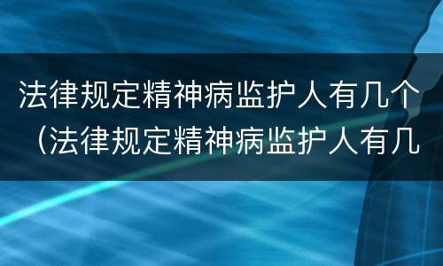 法律规定精神病监护人有几个（法律规定精神病监护人有几个权利）
