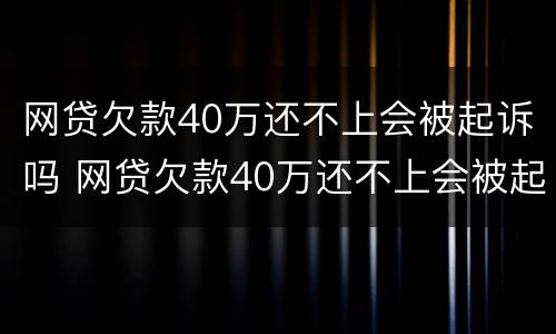 网贷欠款40万还不上会被起诉吗 网贷欠款40万还不上会被起诉吗请问