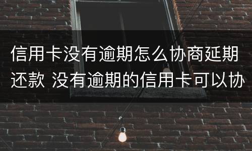 信用卡没有逾期怎么协商延期还款 没有逾期的信用卡可以协商还款吗