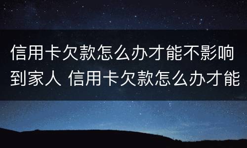 信用卡欠款怎么办才能不影响到家人 信用卡欠款怎么办才能不影响到家人信用