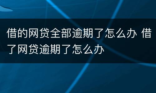 借的网贷全部逾期了怎么办 借了网贷逾期了怎么办