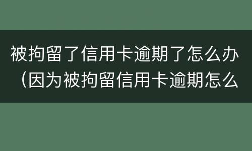 被拘留了信用卡逾期了怎么办（因为被拘留信用卡逾期怎么办）