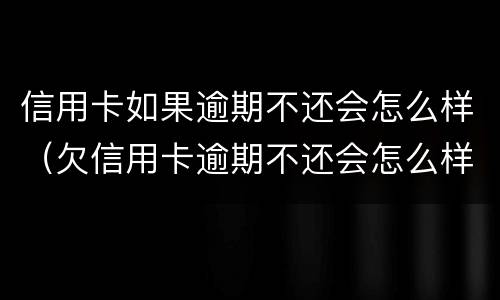 信用卡如果逾期不还会怎么样（欠信用卡逾期不还会怎么样）